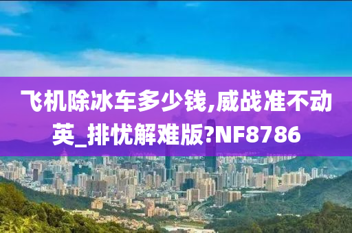 飞机除冰车多少钱,威战准不动英_排忧解难版?NF8786