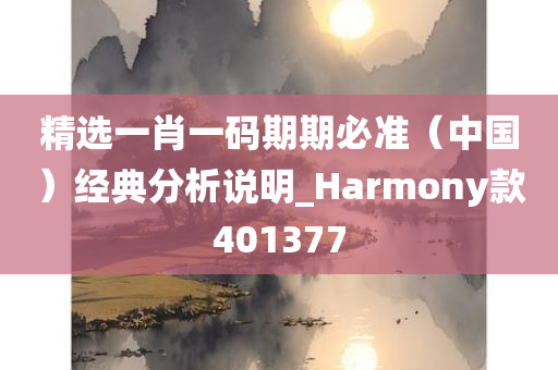 精选一肖一码期期必准（中国）经典分析说明_Harmony款401377