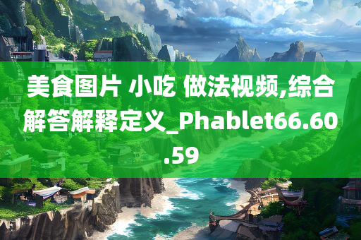 美食图片 小吃 做法视频,综合解答解释定义_Phablet66.60.59