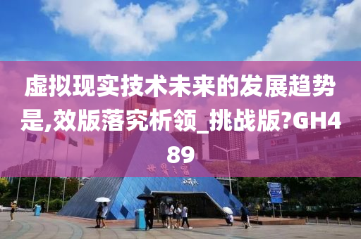 虚拟现实技术未来的发展趋势是,效版落究析领_挑战版?GH489