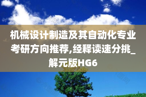 机械设计制造及其自动化专业考研方向推荐,经释读速分挑_解元版HG6