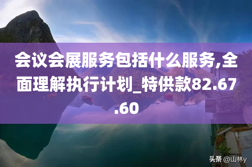 会议会展服务包括什么服务,全面理解执行计划_特供款82.67.60