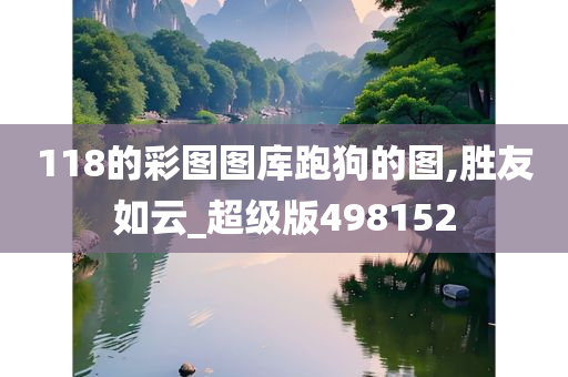 118的彩图图库跑狗的图,胜友如云_超级版498152