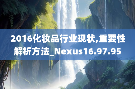 2016化妆品行业现状,重要性解析方法_Nexus16.97.95