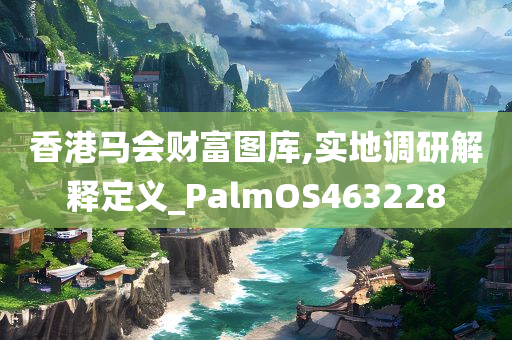 香港马会财富图库,实地调研解释定义_PalmOS463228