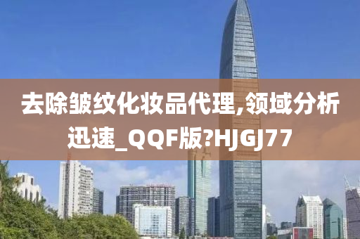 去除皱纹化妆品代理,领域分析迅速_QQF版?HJGJ77