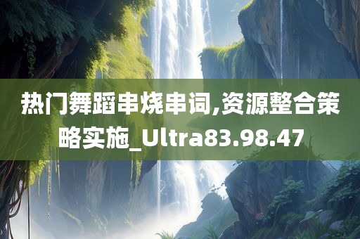 热门舞蹈串烧串词,资源整合策略实施_Ultra83.98.47