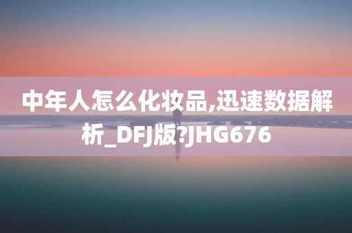 中年人怎么化妆品,迅速数据解析_DFJ版?JHG676