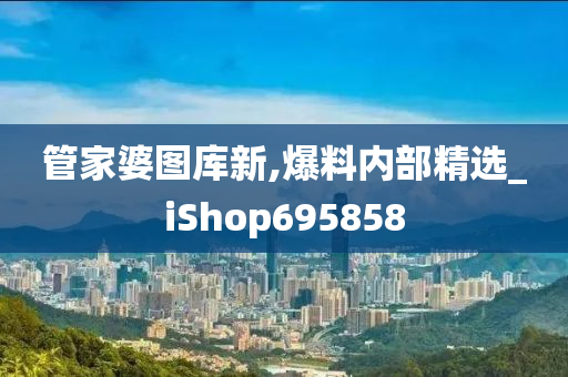 管家婆图库新,爆料内部精选_iShop695858