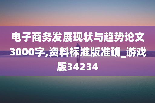 电子商务发展现状与趋势论文3000字,资料标准版准确_游戏版34234