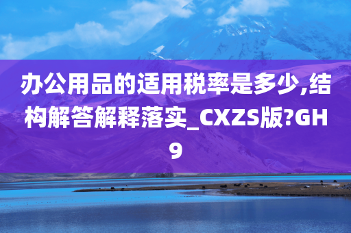 办公用品的适用税率是多少,结构解答解释落实_CXZS版?GH9