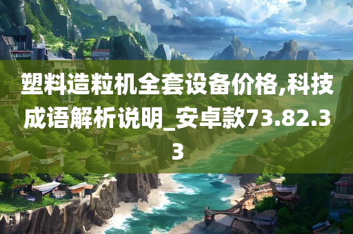 塑料造粒机全套设备价格,科技成语解析说明_安卓款73.82.33