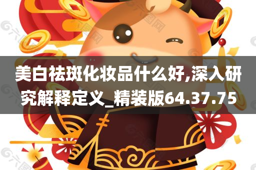 美白祛斑化妆品什么好,深入研究解释定义_精装版64.37.75