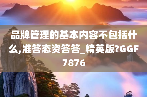 品牌管理的基本内容不包括什么,准答态资答答_精英版?GGF7876