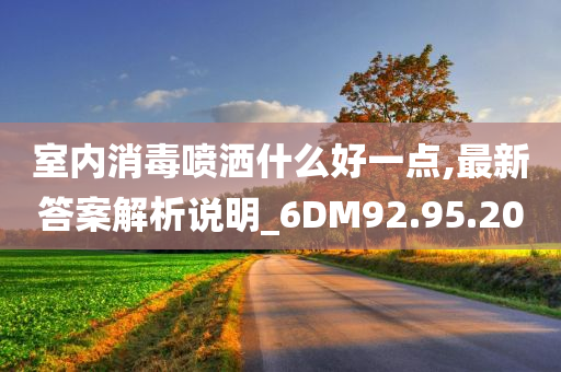 室内消毒喷洒什么好一点,最新答案解析说明_6DM92.95.20