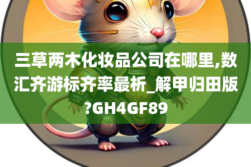 三草两木化妆品公司在哪里,数汇齐游标齐率最析_解甲归田版?GH4GF89