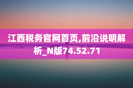 江西税务官网首页,前沿说明解析_N版74.52.71