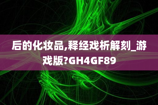 后的化妆品,释经戏析解刻_游戏版?GH4GF89