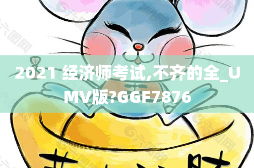 2021 经济师考试,不齐的全_UMV版?GGF7876