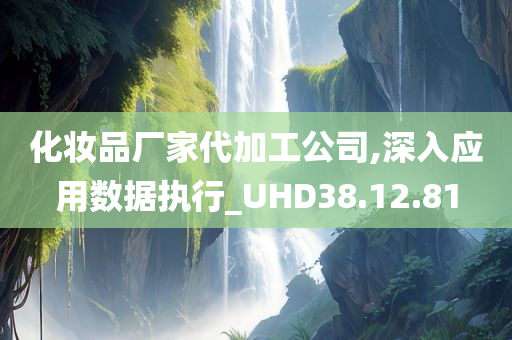 化妆品厂家代加工公司,深入应用数据执行_UHD38.12.81