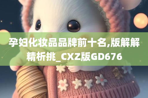 孕妇化妆品品牌前十名,版解解精析挑_CXZ版GD676