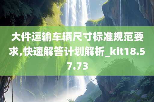 大件运输车辆尺寸标准规范要求,快速解答计划解析_kit18.57.73