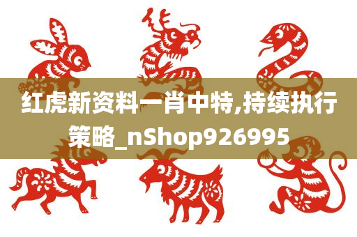 红虎新资料一肖中特,持续执行策略_nShop926995