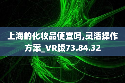 上海的化妆品便宜吗,灵活操作方案_VR版73.84.32