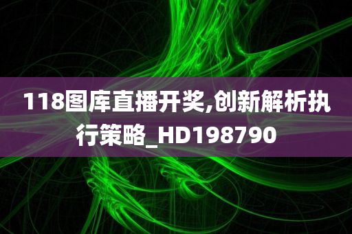 118图库直播开奖,创新解析执行策略_HD198790