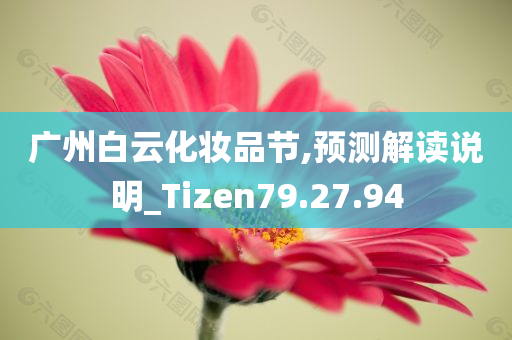 广州白云化妆品节,预测解读说明_Tizen79.27.94