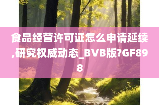 食品经营许可证怎么申请延续,研究权威动态_BVB版?GF898