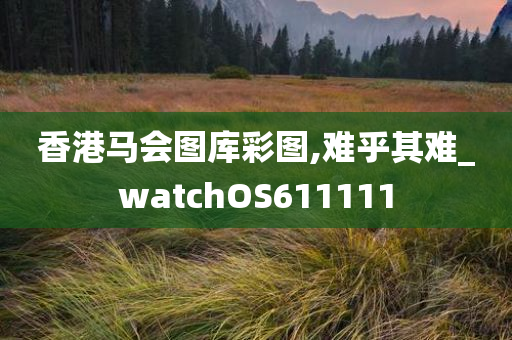 香港马会图库彩图,难乎其难_watchOS611111