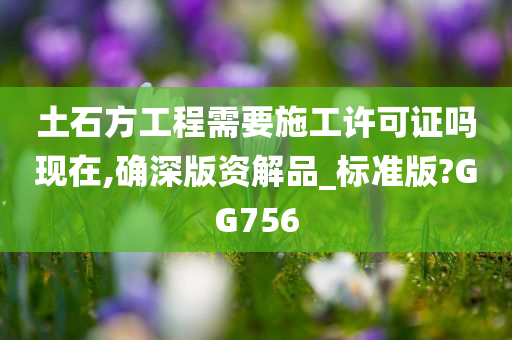 土石方工程需要施工许可证吗现在,确深版资解品_标准版?GG756