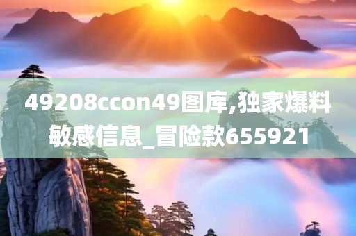 49208ccon49图库,独家爆料敏感信息_冒险款655921