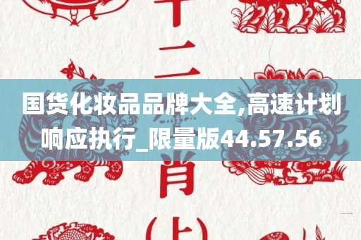 国货化妆品品牌大全,高速计划响应执行_限量版44.57.56