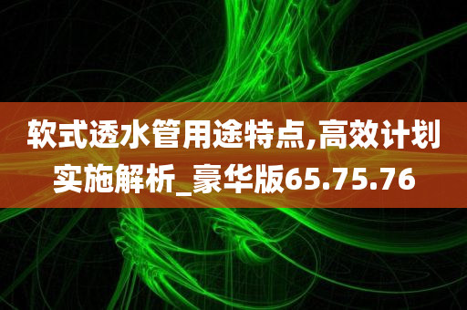 软式透水管用途特点,高效计划实施解析_豪华版65.75.76