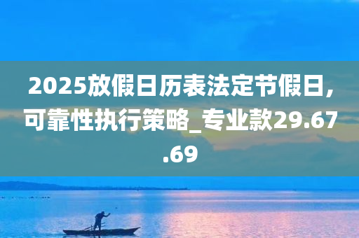 2025放假日历表法定节假日,可靠性执行策略_专业款29.67.69