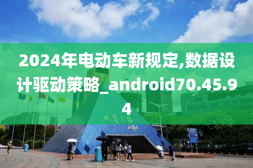 2024年电动车新规定,数据设计驱动策略_android70.45.94