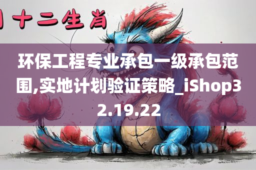 环保工程专业承包一级承包范围,实地计划验证策略_iShop32.19.22