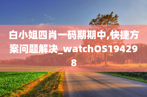 白小姐四肖一码期期中,快捷方案问题解决_watchOS194298