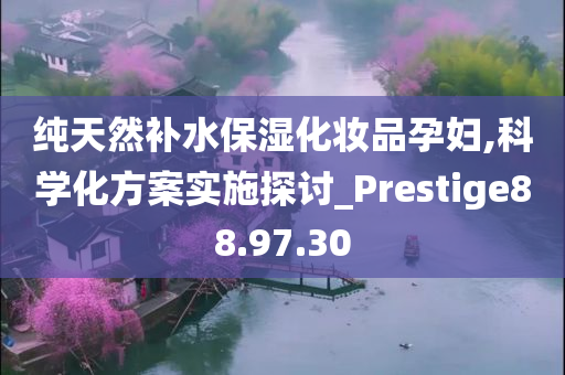 纯天然补水保湿化妆品孕妇,科学化方案实施探讨_Prestige88.97.30