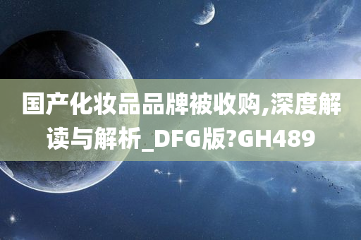 国产化妆品品牌被收购,深度解读与解析_DFG版?GH489