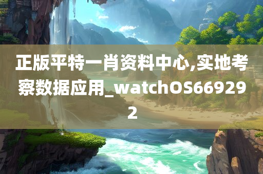 正版平特一肖资料中心,实地考察数据应用_watchOS669292