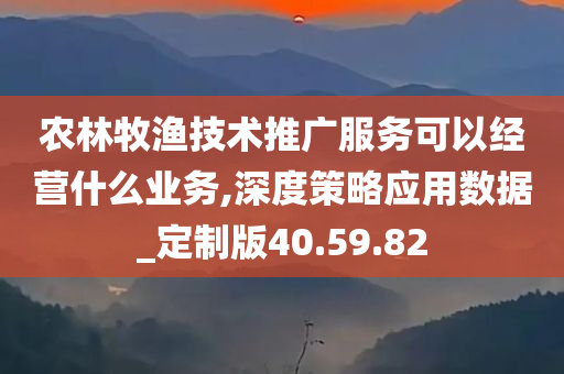 农林牧渔技术推广服务可以经营什么业务,深度策略应用数据_定制版40.59.82