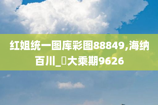 红姐统一图库彩图88849,海纳百川_‌大乘期9626