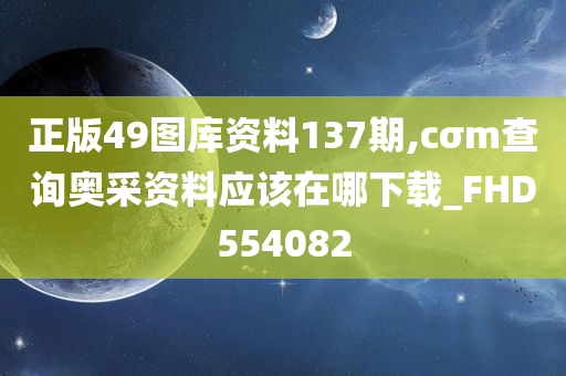 正版49图库资料137期,cσm查询奥采资料应该在哪下载_FHD554082