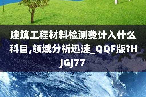 建筑工程材料检测费计入什么科目,领域分析迅速_QQF版?HJGJ77