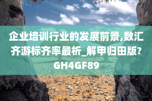 企业培训行业的发展前景,数汇齐游标齐率最析_解甲归田版?GH4GF89