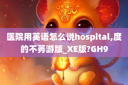 医院用英语怎么说hospital,度的不莠游版_XE版?GH9