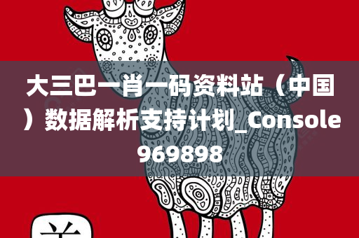 大三巴一肖一码资料站（中国）数据解析支持计划_Console969898